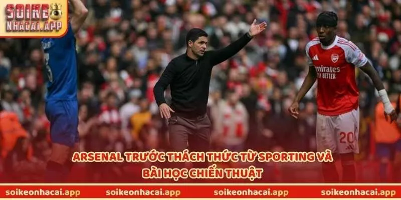 Arsenal trước thách thức từ Sporting và bài học chiến thuật