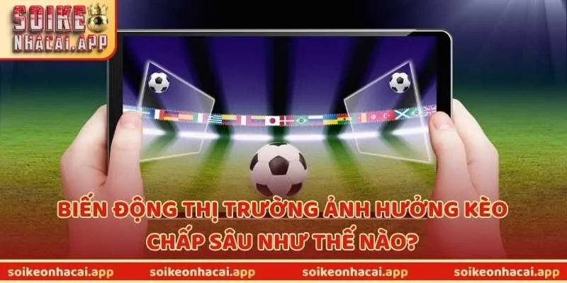 Biến động thị trường ảnh hưởng kèo chấp sâu như thế nào?