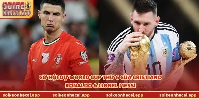 Cơ hội dự World Cup thứ 6 của Cristiano Ronaldo & Lionel Messi