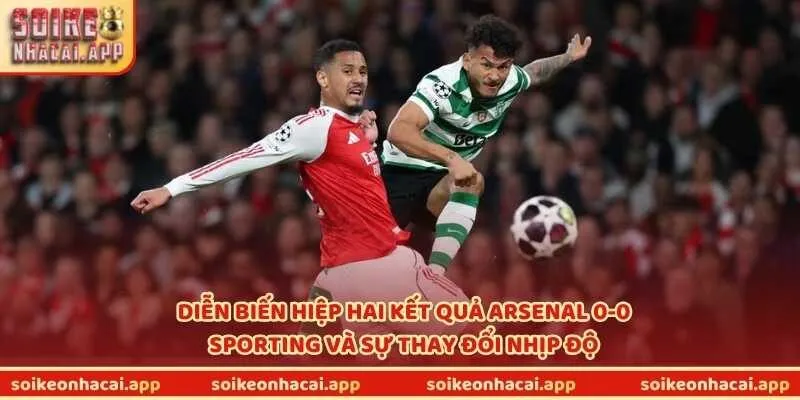 Diễn biến hiệp hai kết quả Arsenal 0-0 Sporting và sự thay đổi nhịp độ