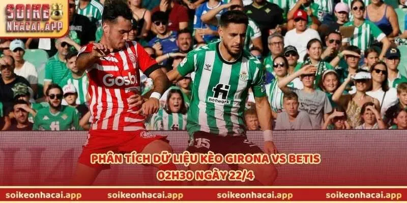 Phân tích dữ liệu kèo Girona vs Betis, 02h30 ngày 22/4