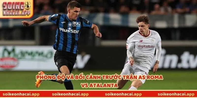 Phong độ và bối cảnh trước trận AS Roma vs Atalanta