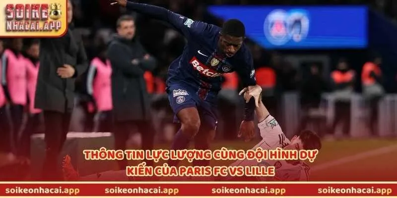 Thông tin lực lượng cùng đội hình dự kiến của Paris FC vs Lille