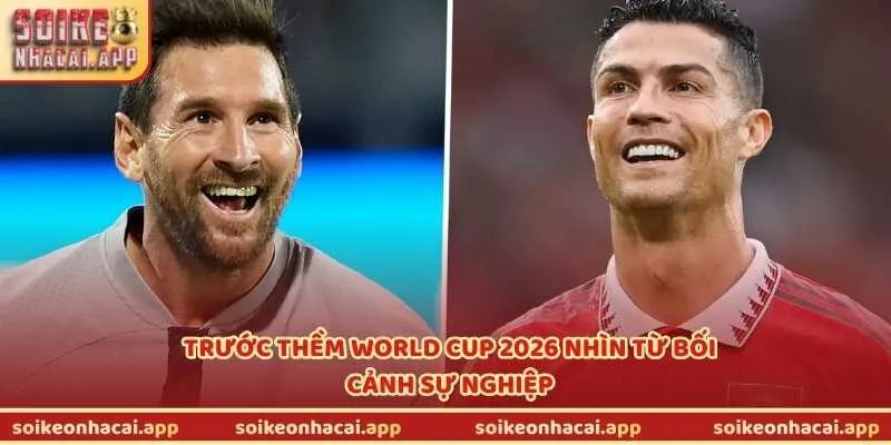 Trước thềm World Cup 2026 nhìn từ bối cảnh sự nghiệp